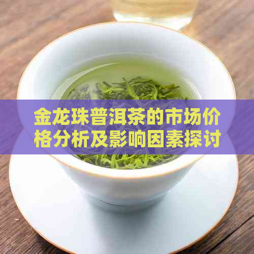 金龙珠普洱茶的市场价格分析及影响因素探讨