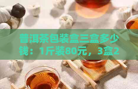 普洱茶包装盒三盒多少钱：1斤装80元，3盒240元。