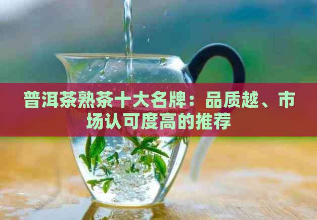 普洱茶熟茶十大名牌：品质越、市场认可度高的推荐