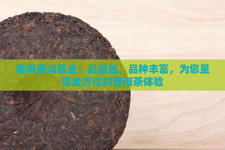 紫御普洱茶业：品质越，品种丰富，为您呈现全方位的普洱茶体验