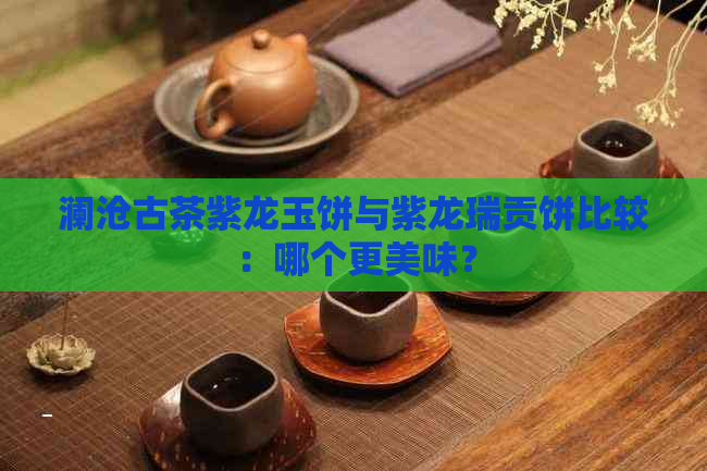 澜沧古茶紫龙玉饼与紫龙瑞贡饼比较：哪个更美味？