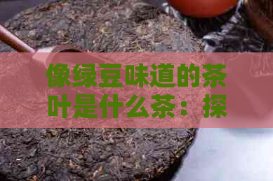 像绿豆味道的茶叶是什么茶：探索类似口感的茶叶品种