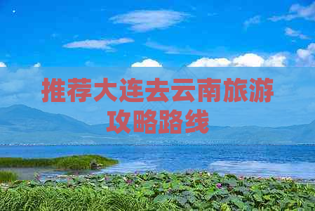 推荐大连去云南旅游攻略路线