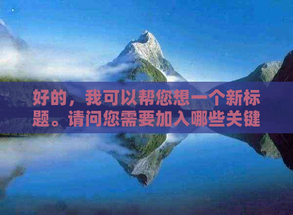 好的，我可以帮您想一个新标题。请问您需要加入哪些关键词呢？