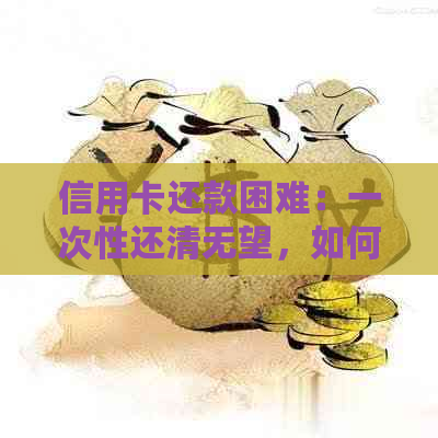 信用卡还款困难：一次性还清无望，如何协商并解决此问题