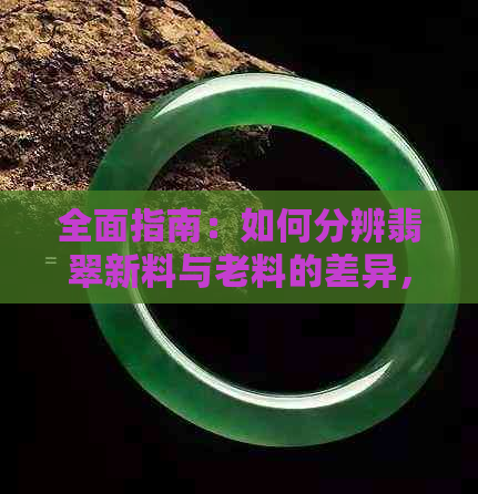 全面指南：如何分辨翡翠新料与老料的差异，确保购买到真正的高品质翡翠