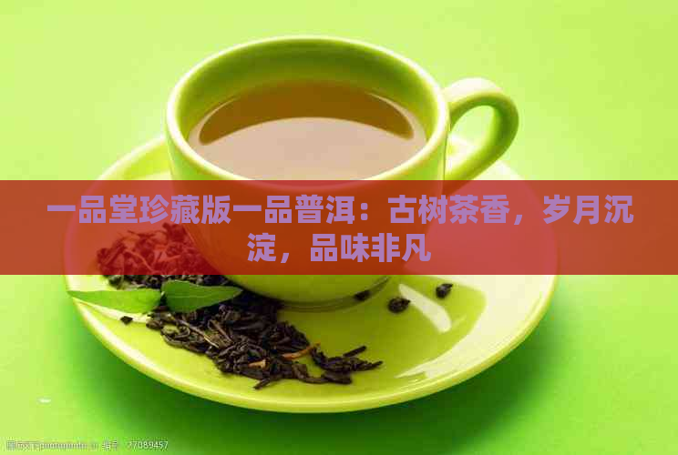 一品堂珍藏版一品普洱：古树茶香，岁月沉淀，品味非凡