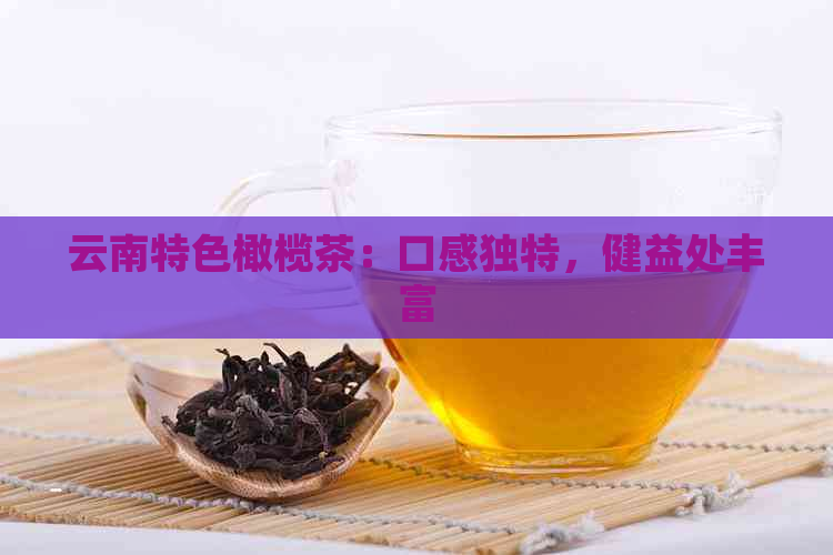 云南特色橄榄茶：口感独特，健益处丰富