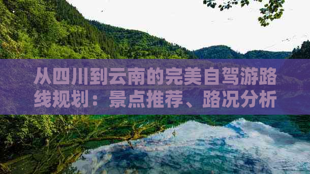 从四川到云南的完美自驾游路线规划：景点推荐、路况分析及必备事项全解析