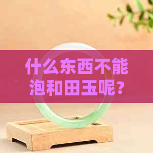 什么东西不能泡和田玉呢？为什么和田玉不能沾水？