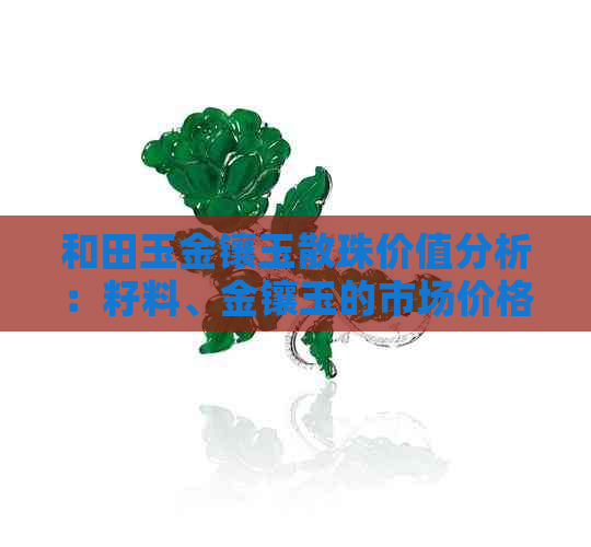 和田玉金镶玉散珠价值分析：籽料、金镶玉的市场价格趋势及其影响因素