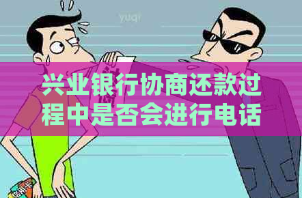 兴业银行协商还款过程中是否会进行电话联系？