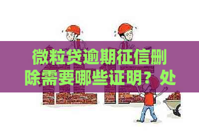 微粒贷逾期删除需要哪些证明？处理时间和流程是什么？