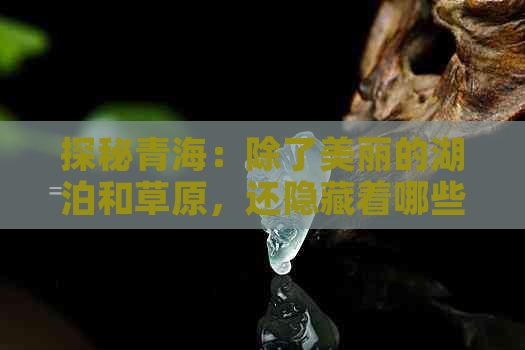 探秘青海：除了美丽的湖泊和草原，还隐藏着哪些珍贵宝石？