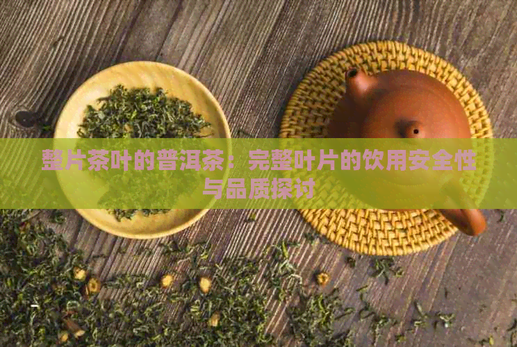 整片茶叶的普洱茶：完整叶片的饮用安全性与品质探讨