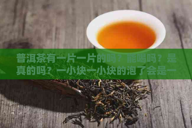 普洱茶有一片一片的吗？能喝吗？是真的吗？一小块一小块的泡了会是一坨吗？