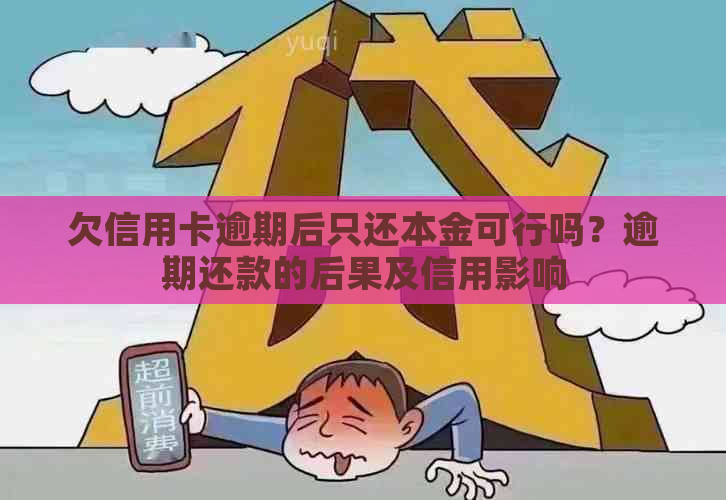 欠信用卡逾期后只还本金可行吗？逾期还款的后果及信用影响