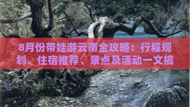 8月份带娃游云南全攻略：行程规划、住宿推荐、景点及活动一文搞定