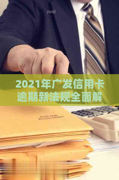 2021年广发信用卡逾期新法规全面解析：如何应对逾期、影响与解决办法