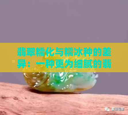 翡翠糯化与糯冰种的差异：一种更为细腻的翡翠类型