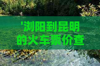 '浏阳到昆明的火车票价查询，距离与车费一览表'