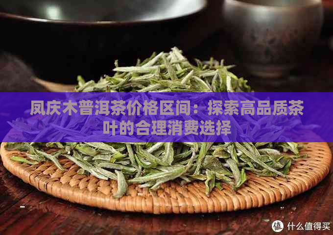 凤庆木普洱茶价格区间：探索高品质茶叶的合理消费选择