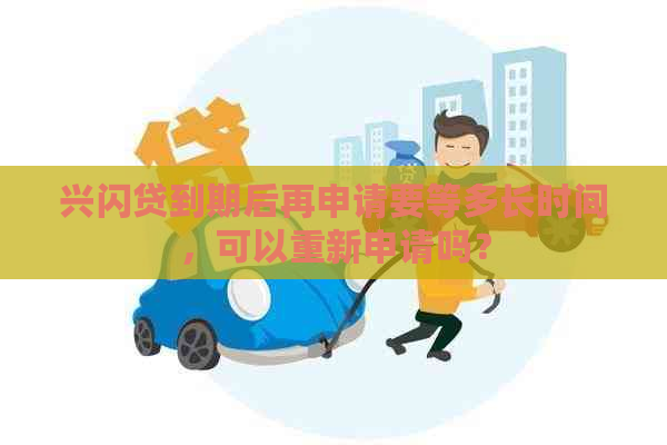 兴闪贷到期后再申请要等多长时间，可以重新申请吗？