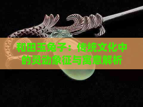 和田玉兔子：传统文化中的灵动象征与寓意解析