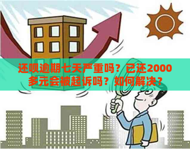 还呗逾期七天严重吗？已还2000多元会被起诉吗？如何解决？