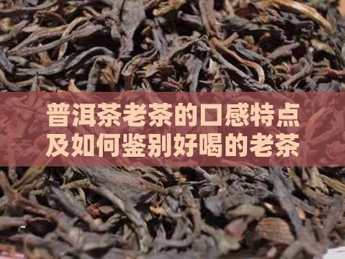 普洱茶老茶的口感特点及如何鉴别好喝的老茶：一次全面的品鉴指南