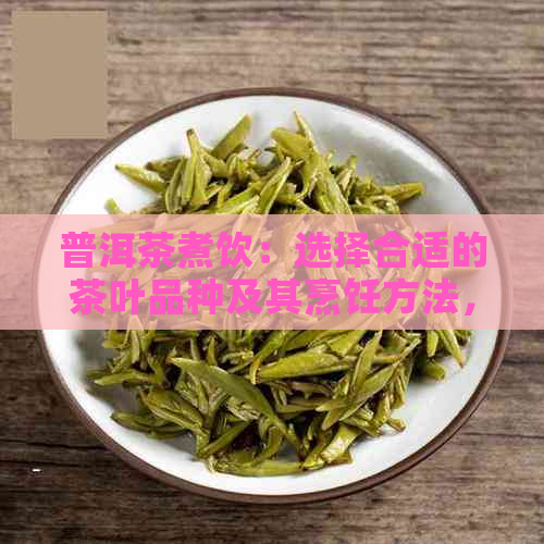 普洱茶煮饮：选择合适的茶叶品种及其烹饪方法，让你享受更美味的茶饮体验