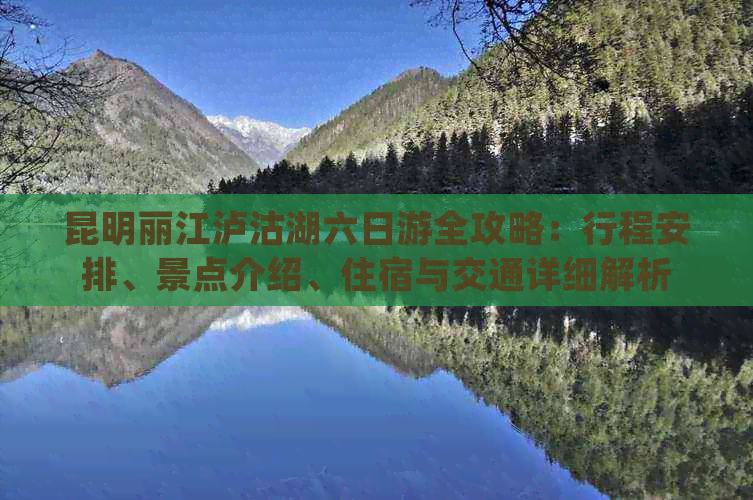 昆明丽江泸沽湖六日游全攻略：行程安排、景点介绍、住宿与交通详细解析