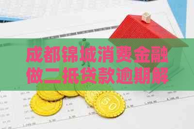 成都锦城消费金融做二抵贷款逾期解决方法