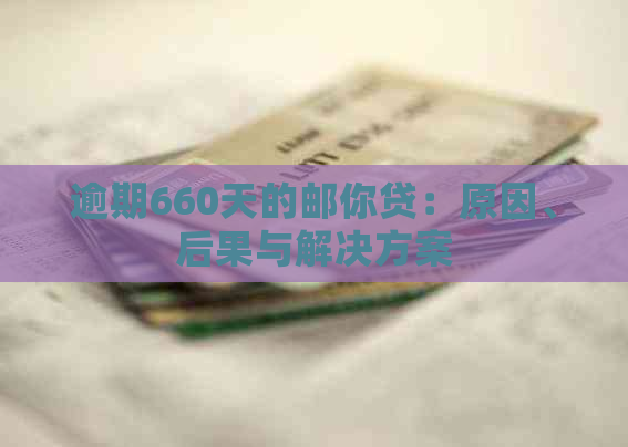 逾期660天的邮你贷：原因、后果与解决方案