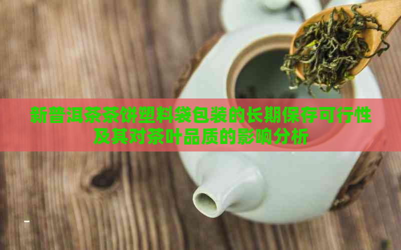 新普洱茶茶饼塑料袋包装的长期保存可行性及其对茶叶品质的影响分析