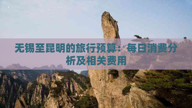 无锡至昆明的旅行预算：每日消费分析及相关费用