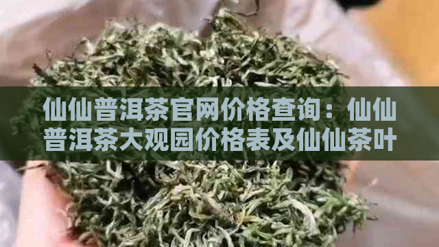 仙仙普洱茶官网价格查询：仙仙普洱茶大观园价格表及仙仙茶叶信息。