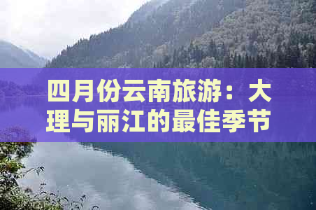 四月份云南旅游：大理与丽江的更佳季节与景点推荐