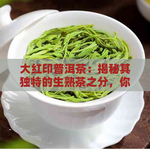 大红印普洱茶：揭秘其独特的生熟茶之分，你知道吗？