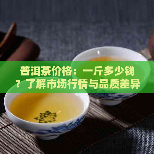 普洱茶价格：一斤多少钱？了解市场行情与品质差异