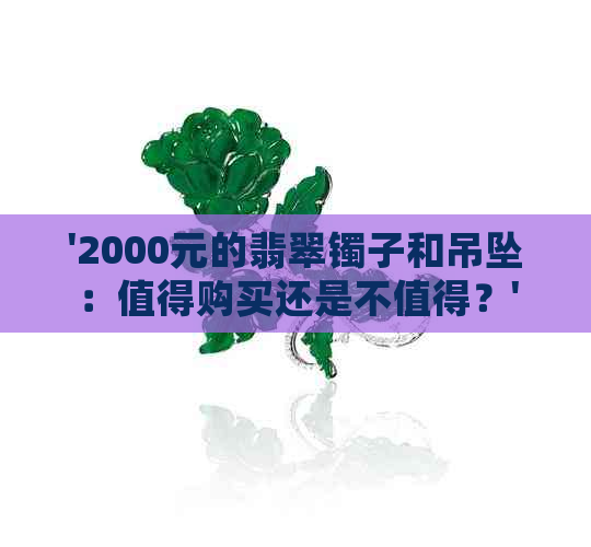 '2000元的翡翠镯子和吊坠：值得购买还是不值得？'