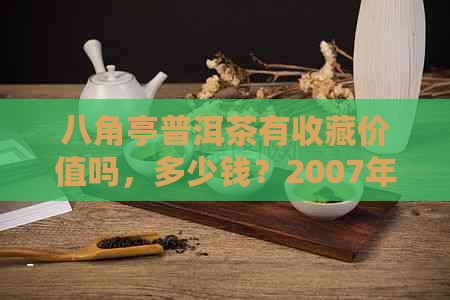 八角亭普洱茶有收藏价值吗，多少钱？2007年官网报价及介绍。