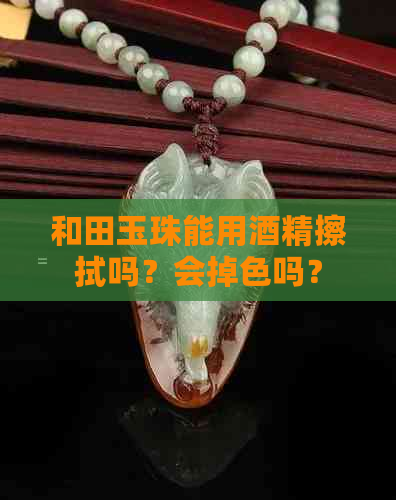 和田玉珠能用酒精擦拭吗？会掉色吗？