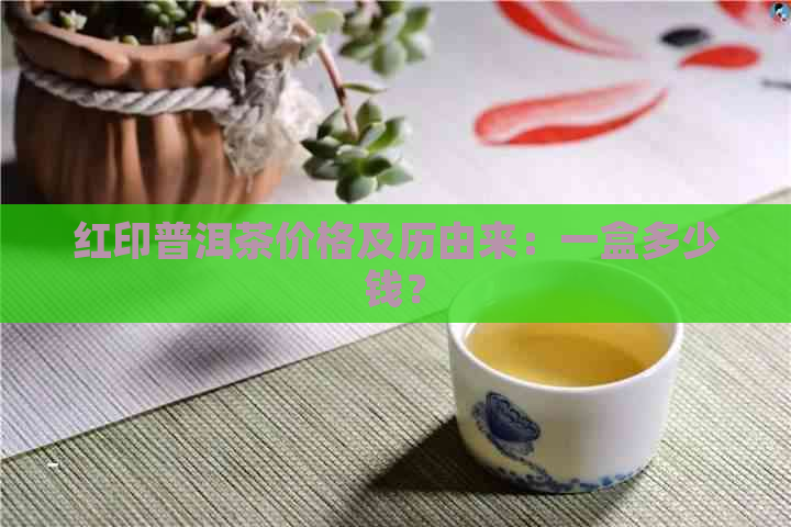 红印普洱茶价格及历由来：一盒多少钱？