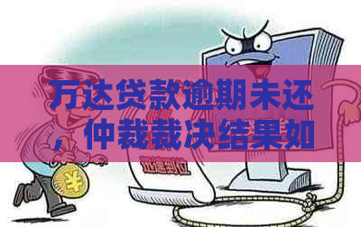 万达贷款逾期未还，仲裁裁决结果如何影响您的信用？