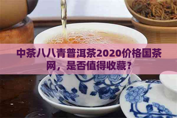 中茶八八青普洱茶2020价格国茶网，是否值得收藏？