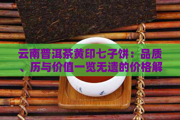 云南普洱茶黄印七子饼：品质、历与价值一览无遗的价格解析