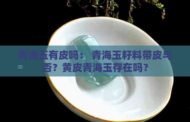 青海玉有皮吗： 青海玉籽料带皮与否？黄皮青海玉存在吗？