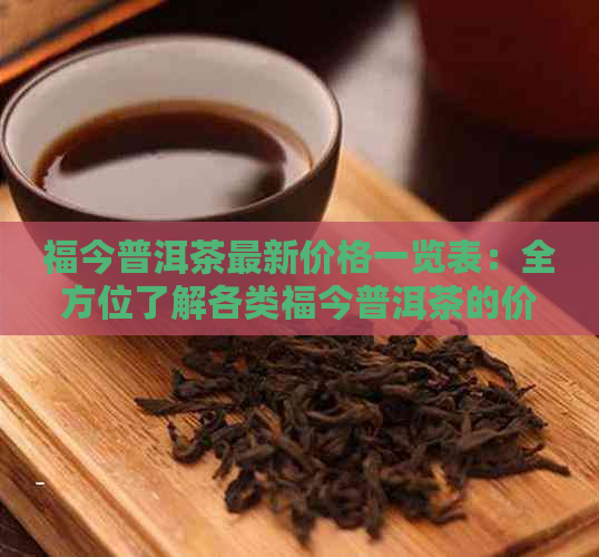 福今普洱茶最新价格一览表：全方位了解各类福今普洱茶的价格和特点