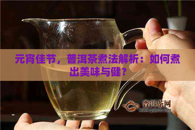 元宵佳节，普洱茶煮法解析：如何煮出美味与健？